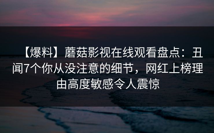 【爆料】蘑菇影视在线观看盘点：丑闻7个你从没注意的细节，网红上榜理由高度敏感令人震惊