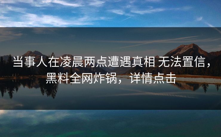 当事人在凌晨两点遭遇真相 无法置信，黑料全网炸锅，详情点击