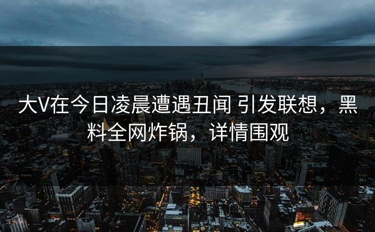大V在今日凌晨遭遇丑闻 引发联想，黑料全网炸锅，详情围观