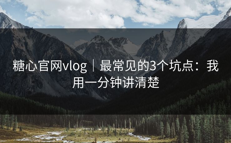 糖心官网vlog｜最常见的3个坑点：我用一分钟讲清楚