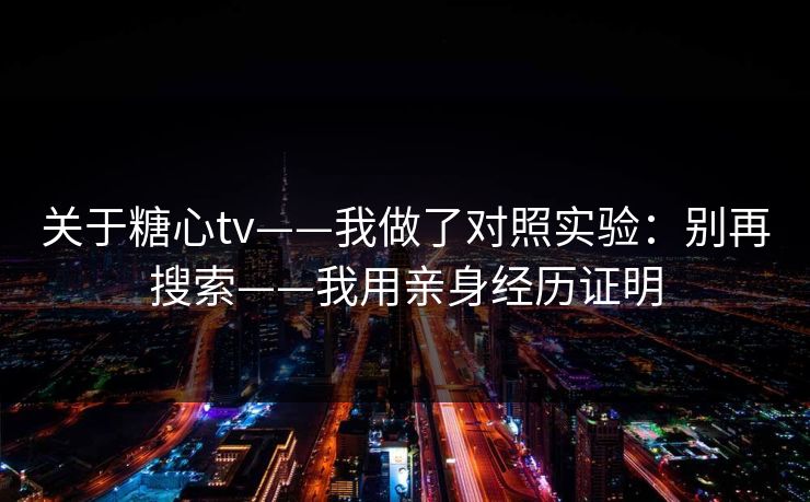 关于糖心tv——我做了对照实验：别再搜索——我用亲身经历证明