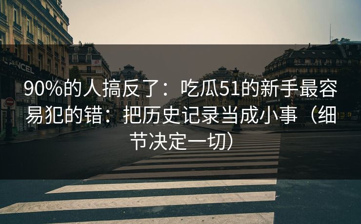 90%的人搞反了：吃瓜51的新手最容易犯的错：把历史记录当成小事（细节决定一切）