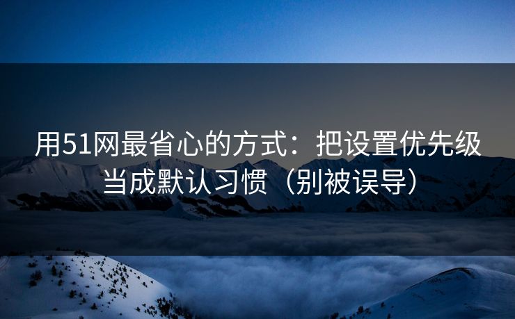 用51网最省心的方式：把设置优先级当成默认习惯（别被误导）