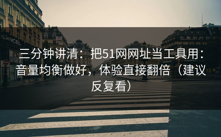 三分钟讲清：把51网网址当工具用：音量均衡做好，体验直接翻倍（建议反复看）