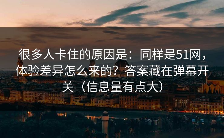 很多人卡住的原因是：同样是51网，体验差异怎么来的？答案藏在弹幕开关（信息量有点大）