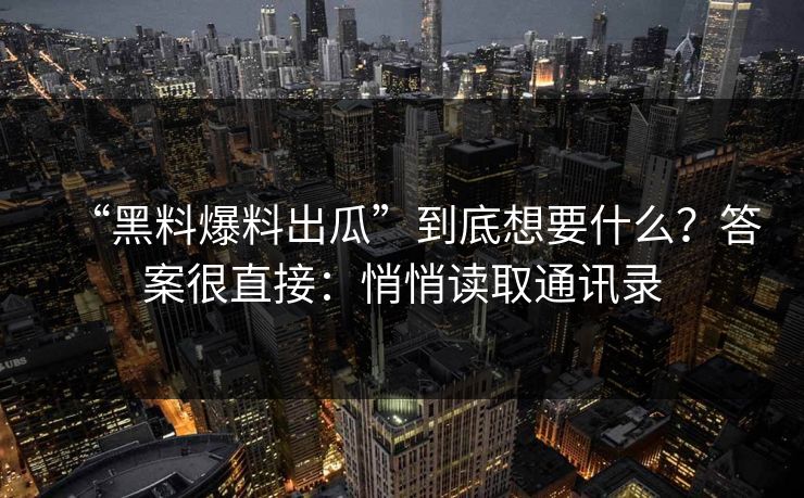 “黑料爆料出瓜”到底想要什么？答案很直接：悄悄读取通讯录