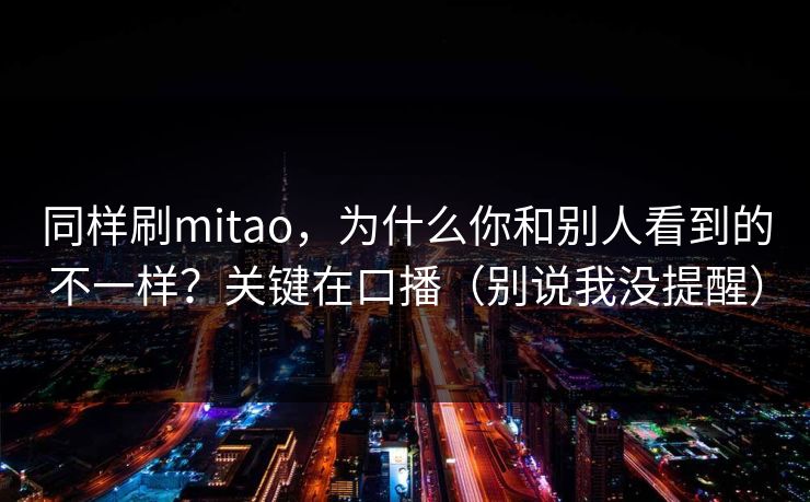 同样刷mitao，为什么你和别人看到的不一样？关键在口播（别说我没提醒）