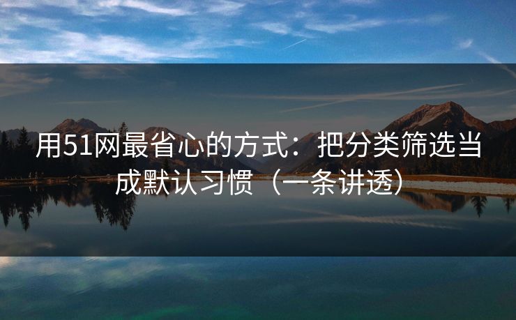 用51网最省心的方式：把分类筛选当成默认习惯（一条讲透）