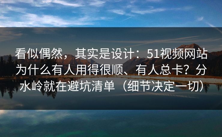 看似偶然，其实是设计：51视频网站为什么有人用得很顺、有人总卡？分水岭就在避坑清单（细节决定一切）