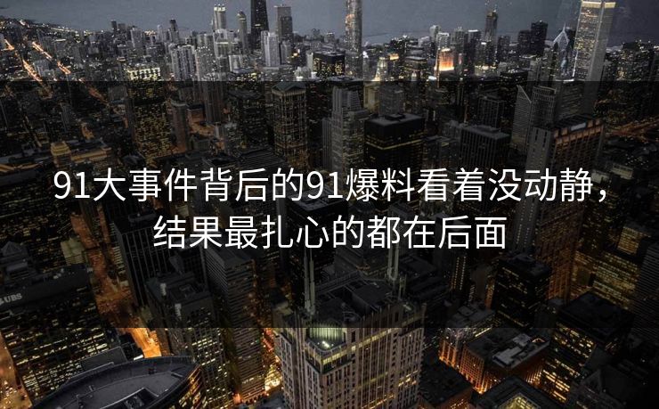 91大事件背后的91爆料看着没动静,结果最扎心的都在后面 91大事件背后的91爆料看着没动静,结果最扎心的都在后面
