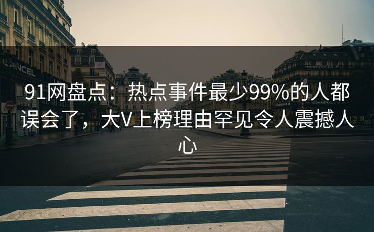 91网盘点：热点事件最少99%的人都误会了，大V上榜理由罕见令人震撼人心